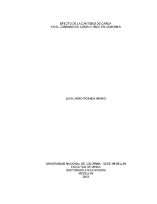 EFECTO DE LA CANTIDAD DE CARGA
EN EL CONSUMO DE COMBUSTIBLE EN CAMIONES
JOHN JAIRO POSADA HENAO
UNIVERSIDAD NACIONAL DE COLOMBIA - SEDE MEDELLÍN
FACULTAD DE MINAS
DOCTORADO EN INGENIERÍA
MEDELLÍN
2012
 