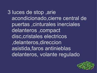 3 luces de stop ,arie acondicionado,cierre central de puertas ,cinturales inerciales delanteros ,compact disc,cristales electricos ,delanteros,direccion asistida,faros antinieblas delanteros, volante regulado