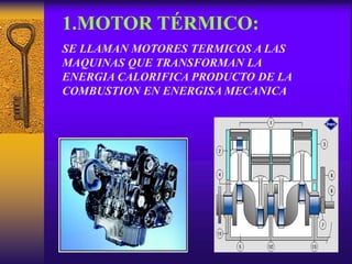 1.MOTOR TÉRMICO:
SE LLAMAN MOTORES TERMICOS A LAS
MAQUINAS QUE TRANSFORMAN LA
ENERGIA CALORIFICA PRODUCTO DE LA
COMBUSTION EN ENERGISA MECANICA
 