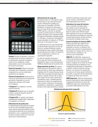 15 
Teclado. Permite al operador o al técnico 
de reparaciones un acceso inmediato a 
la información actual de la máquina, 
valores de los medidores y datos 
almacenados a través de la pantalla 
del centro de mensajes. 
Centro de mensajes. Muestra mensajes 
solicitados por el operador y aconseja 
al operador en caso de condiciones 
anómalas de la máquina. 
Sistema de advertencia. Dispone de un 
sistema de advertencia de tres categorías 
que alerta al operador en caso de 
condiciones anómalas del estado 
de la máquina. 
• Categoría I. La máquina o sistema 
necesita atención. 
• Categoría II. Requiere que el operador 
evalúe y corrija la situación antes de 
continuar el trabajo. 
• Categoría III. Se requiere una parada 
inmediata para impedir daños importantes 
a la máquina o al sistema. 
Administración de producción. 
La administración de producción mejora 
la eficacia del camión/herramienta de 
carga, mejora la productividad de la flota 
y prolonga la duración de los bastidores, 
neumáticos, aros y componentes del tren 
de fuerza mientras reduce los costos de 
operación y mantenimiento. 
Administración de carga útil. 
El administrador de velocidad de carga 
útil máxima es una característica que 
ayuda a administrar la política de 
sobrecarga de Caterpillar 10/10/20. 
Basándose en ajustes de sobrecarga y 
peso de carga útil de destino, el sistema 
VIMS registra y advierte al operador 
cuando el camión alcanza la sobrecarga 
después del repeso de la segunda marcha. 
El camión será limitado a segunda marcha 
a 1.750 rpm y el ajuste de velocidad de 
retardo automático se reducirá a 1.750 rpm 
hasta que se descargue la carga. 
La administración de carga útil permite 
al administrador mejorar los niveles de 
eficacia y productividad del camión/ 
herramienta de carga evitando sobrecargas 
que puedan provocar daños a la duración 
de los componentes y afecten a la 
seguridad del operador. 
La tabla de distribución de peso 
de la carga útil ilustra el beneficio de 
administrar cargas con las herramientas 
VIMS de administración de producción. 
Almacenamiento de datos. El sistema 
VIMS almacena información sobre la 
carga útil, que se utiliza para administrar 
la producción. El sistema almacena hasta 
2.400 ciclos de producción para lograr un 
registro completo del peso de la carga 
útil, tiempos de los ciclos, distancias y 
fechas/horas reales. También permite 
almacenar los datos de mantenimiento 
como eventos, tendencias, histogramas, 
acumulativos, instantáneas y registradores 
de datos. Estos datos permiten al usuario 
identificar problemas potenciales antes 
de que ocurran, utilizando la eficacia 
del mantenimiento preventivo. 
Indicadores de carga útil externos. 
Luces exteriores en ambos lados 
del camión avisan al operador de 
la herramienta de carga cuando deba 
dejar de cargar, para obtener cargas 
útiles óptimas sin riesgo de sobrecargar. 
Hay disponible una pantalla de carga útil 
externa opcional para sustituir las luces 
de indicación estándar rojas/verdes. 
Control de Análisis de Caminos (RAC). 
Sistema opcional que supervisa las 
condiciones del camino de acarreo 
midiendo la torsión y el balanceo del 
bastidor para mejorar el mantenimiento 
del camino, los tiempos de los ciclos, la 
vida útil de los neumáticos y la 
eficiencia del combustible. 
VIMS-PC. El VIMS-PC, programa de 
software de información exterior, permite 
al personal de servicio descargar un 
registro completo de los datos de estado 
y productividad de la máquina en una 
computadora portátil para su diagnóstico 
y análisis. Software fácil de usar que 
permite a los técnicos de reparación y 
a la gerencia de minas generar informes 
de estado y carga útil a fin de administrar 
la máquina de forma más efectiva. 
VIMS Supervisor. Software opcional que 
permite al personal de minas administrar 
e interpretar fácilmente los datos del 
VIMS para lograr una administración 
y productividad óptimas de la flota. 
Distribución del peso de la carga útil 
Peso de la carga útil (toneladas) 
Porcentaje de cargas totales 
Gama de carga útil recomendada 
Gamas de carga útil ineficientes 
Con administración de producción 
Sin administración de producción 
 