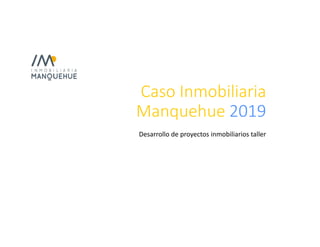 Caso Inmobiliaria
Manquehue 2019
Desarrollo de proyectos inmobiliarios taller
 