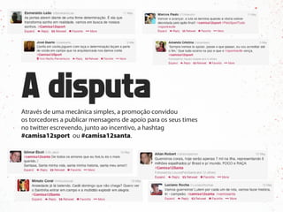 Através de uma mecânica simples, a promoção convidou
os torcedores a publicar mensagens de apoio para os seus times
no twitter escrevendo, junto ao incentivo, a hashtag
#camisa12sport ou #camisa12santa.
 