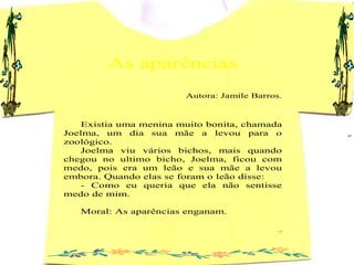 As aparências
                        Autora: Jamile Barros.



    Existia uma menina muito bonita, chamada
Joelma, um di...