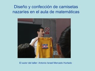 Diseño y confección de camisetas nazaríes en el aula de matemáticas El autor del taller: Antonio Israel Mercado Hurtado 