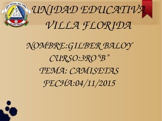 UNIDAD EDUCATIVA 
VILLA FLORIDA 
NOMBRE:GILBER BALOY
CURSO:3RO“B”
TEMA: CAMISETAS
FECHA:04/11/2015
 