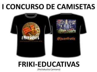 I CONCURSO DE CAMISETAS


                         @juanfratic




   FRIKI-EDUCATIVAS
        (Pechakucha Camisera)
 
