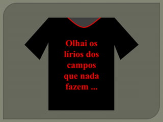 Olhai os
lírios dos
campos
que nada
fazem ...
 