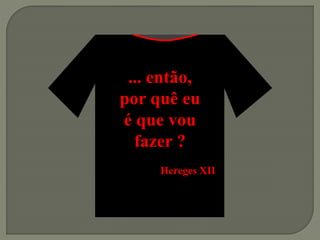 ... então,
por quê eu
é que vou
fazer ?
Hereges XII
 