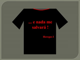 ... e nada me
salvará !
Hereges I
 