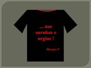 ... nas
surubas e
orgias !
Hereges V
 