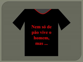 Nem só de
pão vive o
homem,
mas ...
 