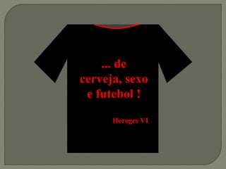 ... de
cerveja, sexo
e futebol !
Hereges VI
 