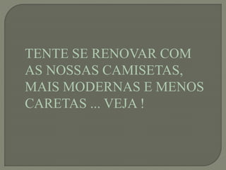 TENTE SE RENOVAR COM
AS NOSSAS CAMISETAS,
MAIS MODERNAS E MENOS
CARETAS ... VEJA !
 