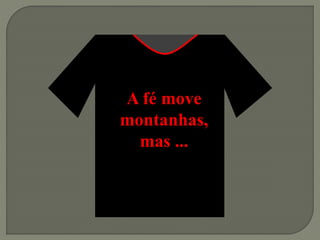 A fé move
montanhas,
mas ...
 