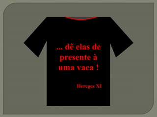 ... dê elas de
presente à
uma vaca !
Hereges XI
 