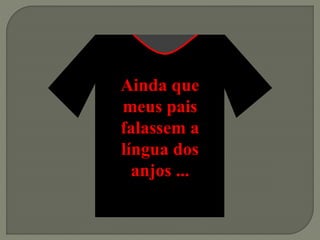 Ainda que
meus pais
falassem a
língua dos
anjos ...
 