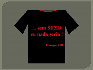 ... sem SEXO
eu nada seria !
Hereges XIII
 
