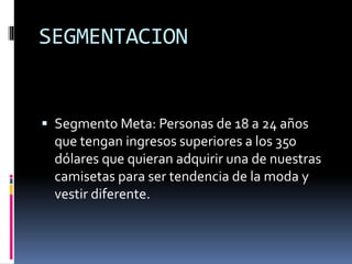 SEGMENTACION
 Segmento Meta: Personas de 18 a 24 años
que tengan ingresos superiores a los 350
dólares que quieran adquirir una de nuestras
camisetas para ser tendencia de la moda y
vestir diferente.
 