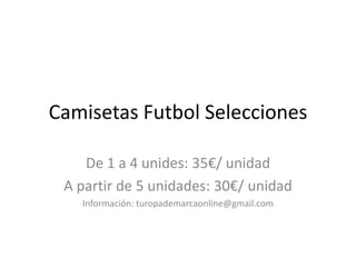 Camisetas Futbol Selecciones

    De 1 a 4 unides: 35€/ unidad
 A partir de 5 unidades: 30€/ unidad
   Información: turopademarcaonline@gmail.com
 
