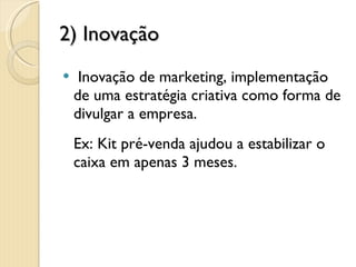2) Inovação Inovação de marketing, implementação  de uma estratégia criativa como forma de divulgar a empresa. Ex: Kit pré-venda ajudou a estabilizar o caixa em apenas 3 meses. 4 