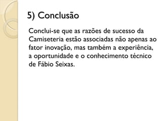 5) Conclusão Conclui-se que as razões de sucesso da Camiseteria estão associadas não apenas ao fator inovação, mas também a experiência, a oportunidade e o conhecimento técnico de Fábio Seixas. 7 