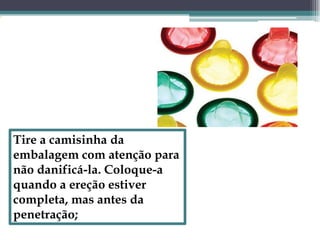 Tire a camisinha da embalagem com atenção para não danificá-la. Coloque-a quando a ereção estiver completa, mas antes da penetração; 