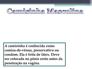 Camisinha Masculina A camisinha é conhecida como camisa-de-vênus, preservativo ou condom. Ela é feita de látex. Deve ser colocada no pênis ereto antes da penetração na vagina.