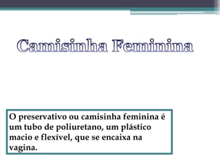 Camisinha FemininaO preservativo ou camisinha feminina é um tubo de poliuretano, um plástico macio e flexível, que se encaixa na vagina.