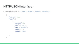 HTTP/JSON interface
$ curl camisole/run -d '{"lang": "python", "source": "print(42)"}'
{
"success": true,
"tests": [
{
"ex...