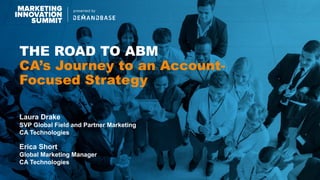 1 ©	2017	CA.	ALL	RIGHTS	RESERVED.
THE ROAD TO ABM
CA’s Journey to an Account-
Focused Strategy
Laura Drake
SVP Global Field and Partner Marketing
CA Technologies
Erica Short
Global Marketing Manager
CA Technologies
 