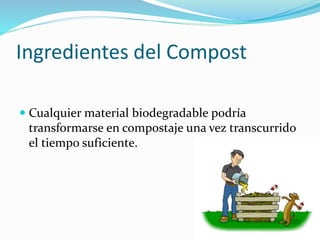 Ingredientes del Compost
 Cualquier material biodegradable podría
transformarse en compostaje una vez transcurrido
el tiempo suficiente.
 
