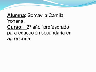 Alumna: Somavila Camila
Yohana.
Curso: 2º año “profesorado
para educación secundaria en
agronomía.
 