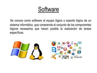 Software
Se conoce como software al equipo lógico o soporte lógico de un
sistema informático, que comprende el conjunto de los componentes
lógicos necesarios que hacen posible la realización de tareas
específicas.
 
