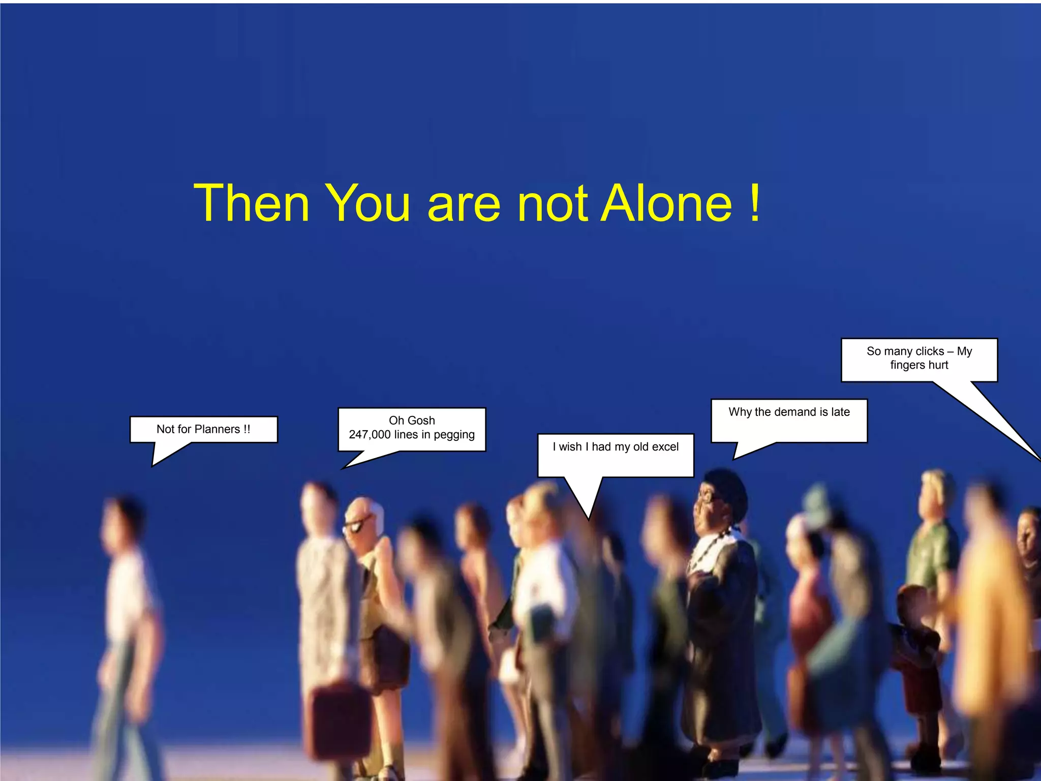 Then You are not Alone !So many clicks – My fingers hurtWhy the demand is lateOh Gosh247,000 lines in peggingNot for Planners !!I wish I had my old excel
