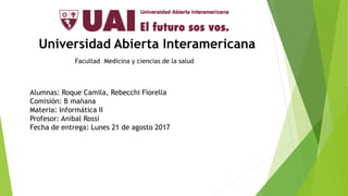 Universidad Abierta Interamericana
Facultad Medicina y ciencias de la salud
Alumnas: Roque Camila, Rebecchi Fiorella
Comisión: B mañana
Materia: Informática II
Profesor: Anibal Rossi
Fecha de entrega: Lunes 21 de agosto 2017
 