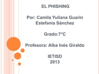 EL PHISHING

Por: Camila Yuliana Guarín
    Estefanía Sánchez

        Grado:7°C

Profesora: Alba Inés Giraldo

          IETISD
           2013
 
