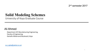 Solid Modeling Schemes
University of Koya Graduate Course
1
Ali Ahmed
Department OF Manufacturing Engineering,
Faculty of Engineering,
Danielle Mitterrand Boulevard, Koya
2nd semester 2017
a.a_agha@yahoo.co.uk