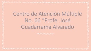 Centro de Atención Múltiple
No. 66 “Profe. José
Guadarrama Alvarado
 