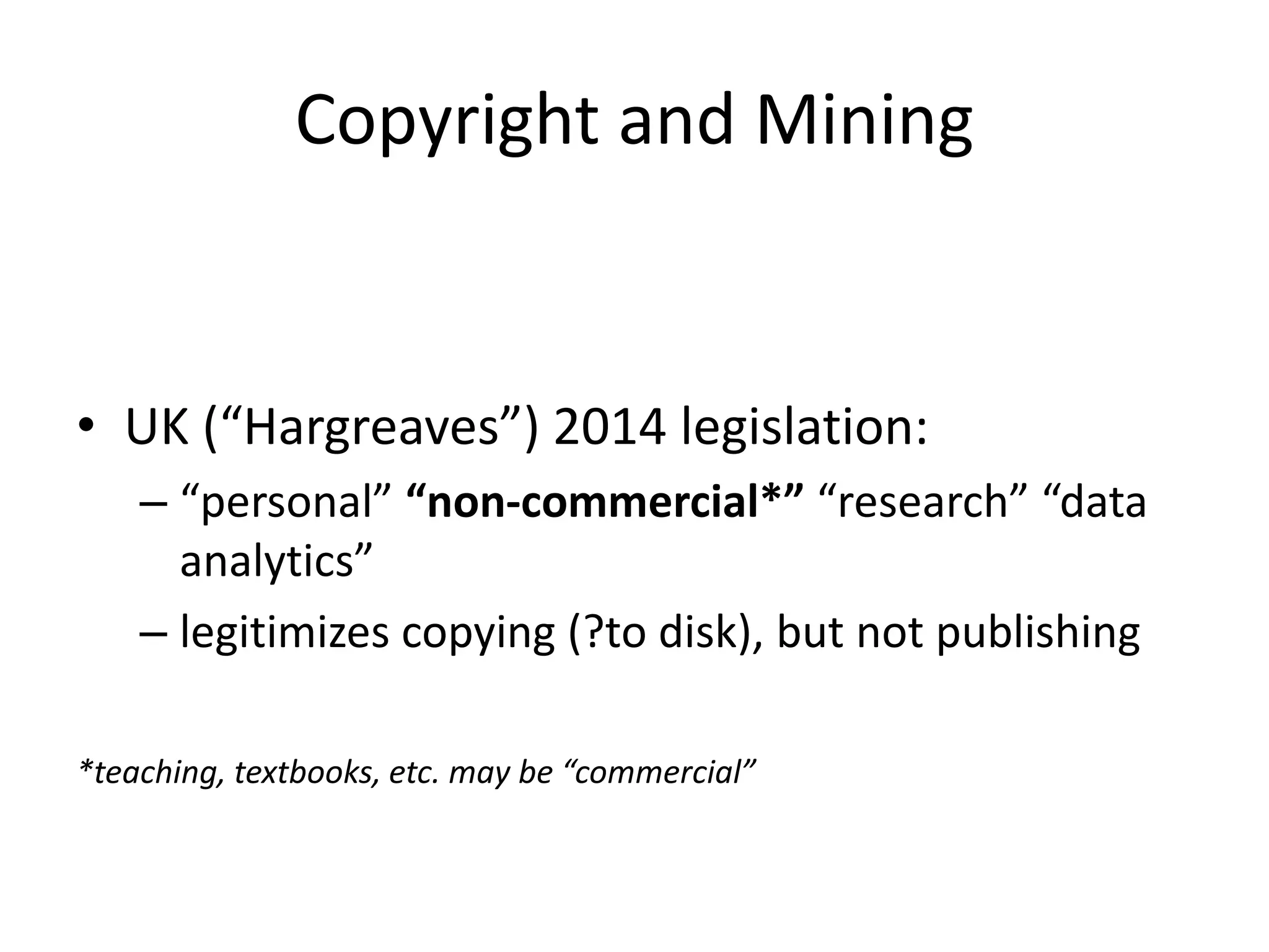 Copyright and Mining
• UK (“Hargreaves”) 2014 legislation:
– “personal” “non-commercial*” “research” “data
analytics”
– legitimizes copying (?to disk), but not publishing
*teaching, textbooks, etc. may be “commercial”
 