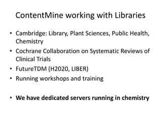 ContentMine working with Libraries
• Cambridge: Library, Plant Sciences, Public Health,
Chemistry
• Cochrane Collaboration on Systematic Reviews of
Clinical Trials
• FutureTDM (H2020, LIBER)
• Running workshops and training
• We have dedicated servers running in chemistry
 