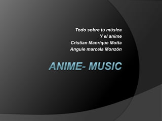 Anime- music Todo sobre tu música Y el anime Cristian Manrique Motta Anguie marcela Monzón 