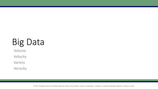 © 2021 Cengage Learning. All Rights Reserved. May not be scanned, copied or duplicated, or posted to a publicly accessible website, in whole or in part.
Big Data
Volume
Velocity
Variety
Veracity
 
