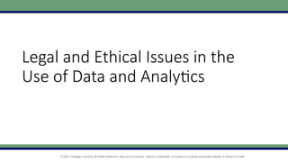 © 2021 Cengage Learning. All Rights Reserved. May not be scanned, copied or duplicated, or posted to a publicly accessible website, in whole or in part.
Legal and Ethical Issues in the
Use of Data and Analytics
 