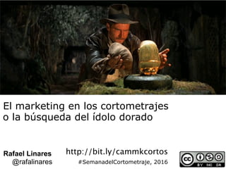 El marketing en los cortometrajes
o la búsqueda del ídolo dorado
Rafael Linares
@rafalinares #SemanadelCortometraje, 2016
http://bit.ly/cammkcortos
 