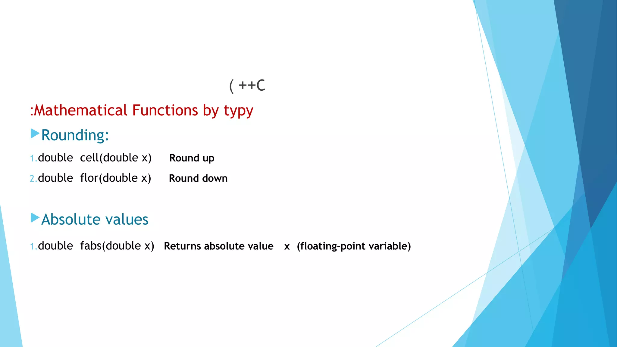 C( ++
Mathematical Functions by typy:
Rounding:
1.double cell(double x) Round up
2.double flor(double x) Round down
Absolute values
1.double fabs(double x) Returns absolute value x (floating-point variable)
 