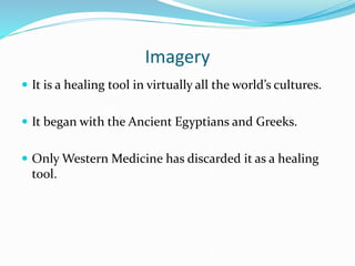 Imagery
 It is a healing tool in virtually all the world’s cultures.
 It began with the Ancient Egyptians and Greeks.
 Only Western Medicine has discarded it as a healing
tool.
 