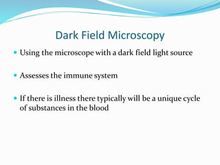 Dark Field Microscopy
 Using the microscope with a dark field light source
 Assesses the immune system
 If there is illness there typically will be a unique cycle
of substances in the blood
 