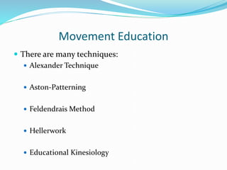 Movement Education
 There are many techniques:
 Alexander Technique
 Aston-Patterning
 Feldendrais Method
 Hellerwork
 Educational Kinesiology
 