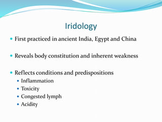 Iridology
 First practiced in ancient India, Egypt and China
 Reveals body constitution and inherent weakness
 Reflects conditions and predispositions
 Inflammation
 Toxicity
 Congested lymph
 Acidity
 
