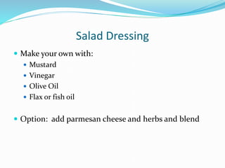 Salad Dressing
 Make your own with:
 Mustard
 Vinegar
 Olive Oil
 Flax or fish oil
 Option: add parmesan cheese and herbs and blend
 